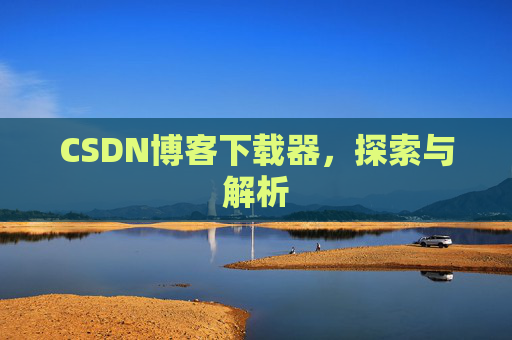 CSDN博客下载器,探索与解析 CSDN博客下载器,探索与解析